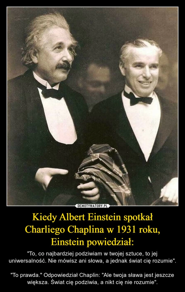 
    Kiedy Albert Einstein spotkał
Charliego Chaplina w 1931 roku,
Einstein powiedział: