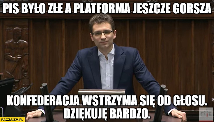 
    Konfederacja Wawer PiS było złe a Platforma jeszcze gorsza konfederacja wstrzyma się od głosu dziękuję bardzo