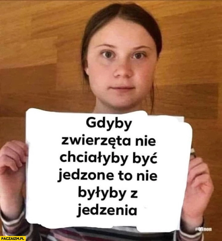 
    Gdyby zwierzęta nie chciały być jedzone to nie byłyby z jedzenia Greta Thunberg