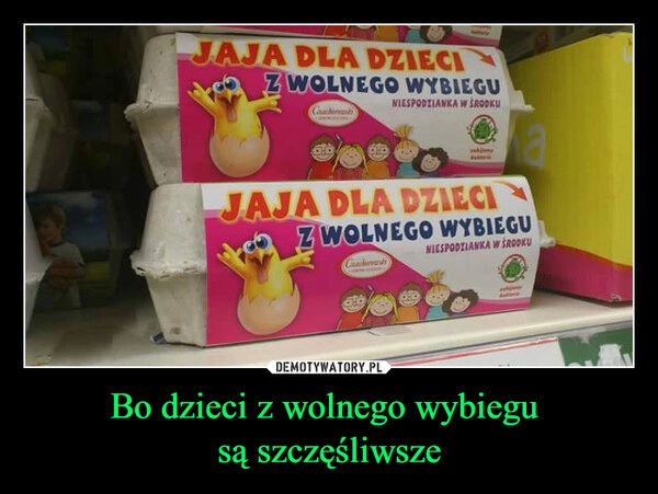 
    Bo dzieci z wolnego wybiegu 
są szczęśliwsze