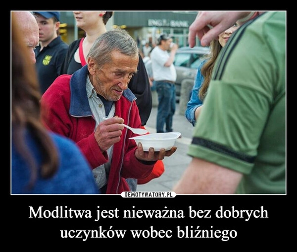 
    Modlitwa jest nieważna bez dobrych uczynków wobec bliźniego