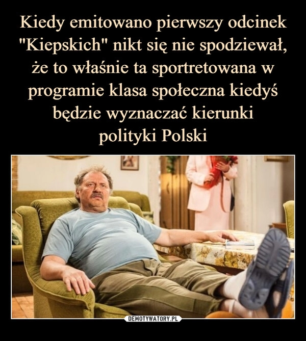 
    Kiedy emitowano pierwszy odcinek "Kiepskich" nikt się nie spodziewał, że to właśnie ta sportretowana w programie klasa społeczna kiedyś będzie wyznaczać kierunki
polityki Polski