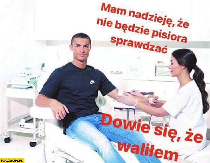 
    Ronaldo mam nadzieję, że nie będzie pisiora sprawdzać dowie się że waliłem pobieranie krwi