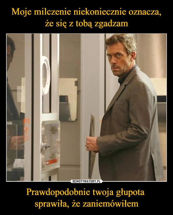 
    Moje milczenie niekoniecznie oznacza, że się z tobą zgadzam Prawdopodobnie twoja głupota 
sprawiła, że zaniemówiłem