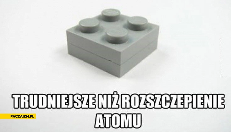 
    Trudniejsze niż rozszczepienie atomu rozłączenie Lego