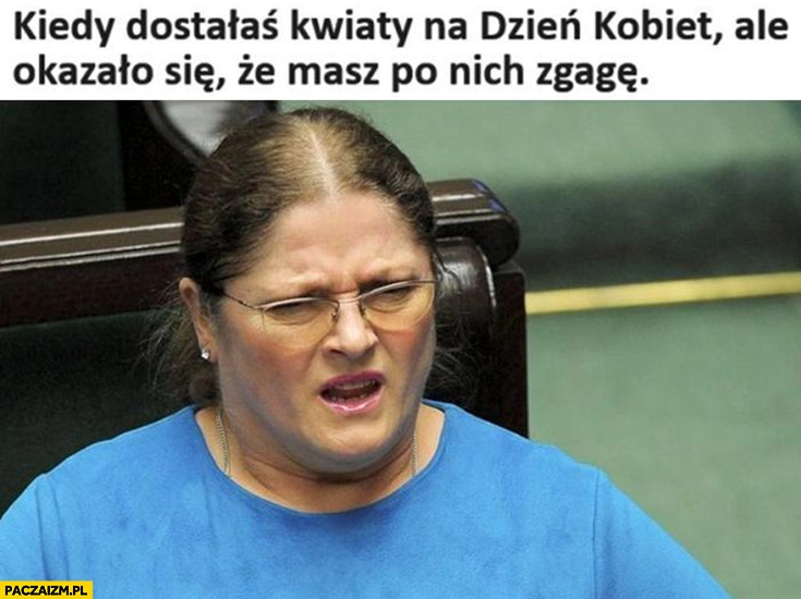 
    Pawłowicz kiedy dostałaś kwiaty na dzień kobiet ale okazało się, że masz po nich zgagę