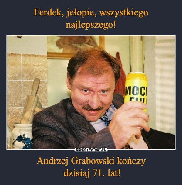 
    Ferdek, jełopie, wszystkiego najlepszego! Andrzej Grabowski kończy
 dzisiaj 71. lat!