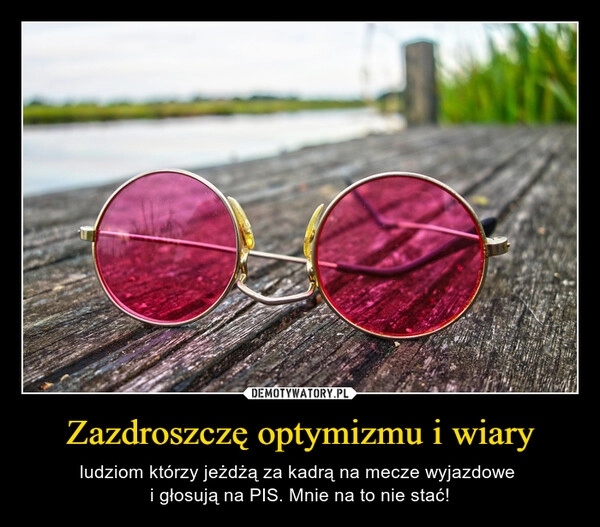 
    Zazdroszczę optymizmu i wiary