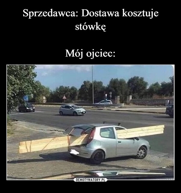 
    Sprzedawca: Dostawa kosztuje stówkę
Mój ojciec: 