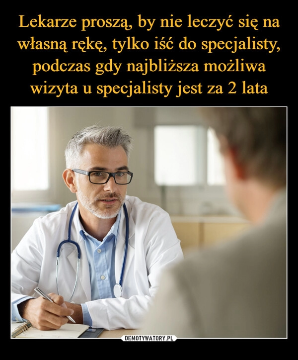 
    Lekarze proszą, by nie leczyć się na własną rękę, tylko iść do specjalisty, podczas gdy najbliższa możliwa wizyta u specjalisty jest za 2 lata