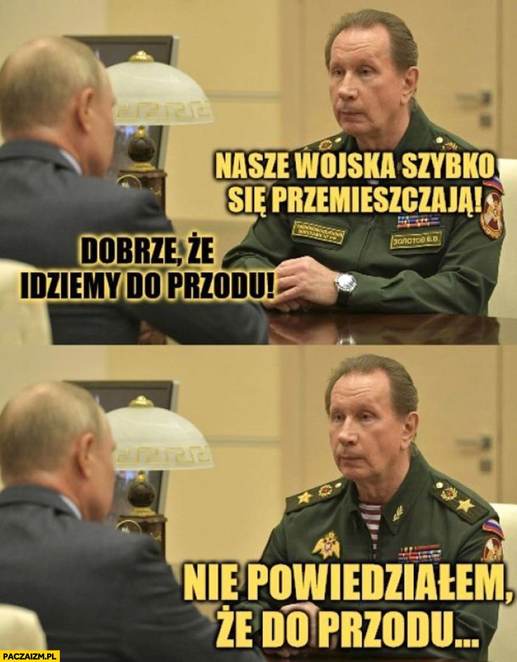 
    Denaturov nasze wojsko szybko się przemieszcza Putin dobrze, że idziemy do przodu, nie powiedziałem, że do przodu