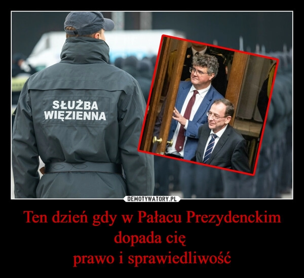 
    Ten dzień gdy w Pałacu Prezydenckim dopada cię 
prawo i sprawiedliwość