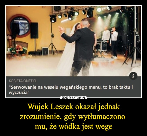 
    Wujek Leszek okazał jednak zrozumienie, gdy wytłumaczono 
mu, że wódka jest wege