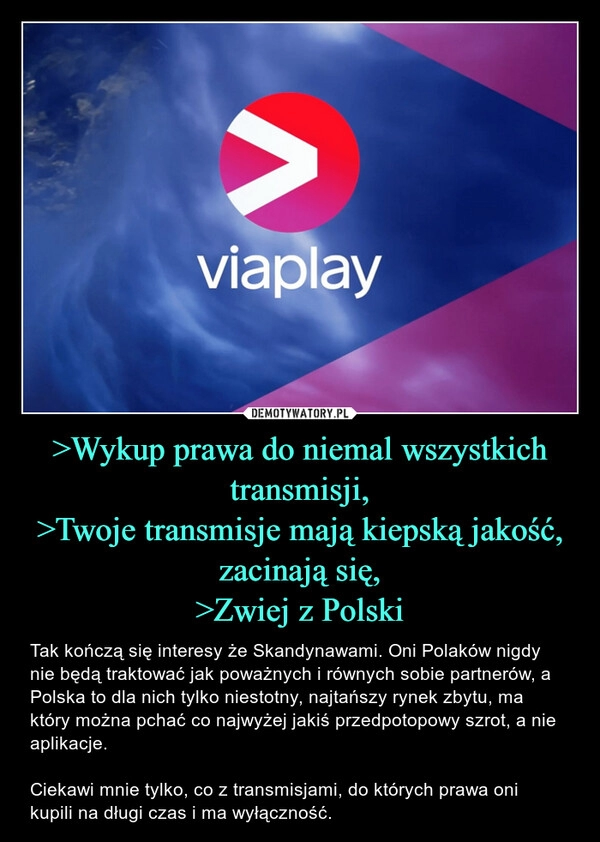 
    >Wykup prawa do niemal wszystkich transmisji,
>Twoje transmisje mają kiepską jakość, zacinają się,
>Zwiej z Polski