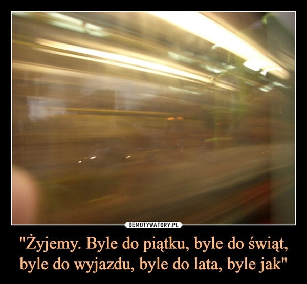 
    "Żyjemy. Byle do piątku, byle do świąt, byle do wyjazdu, byle do lata, byle jak"