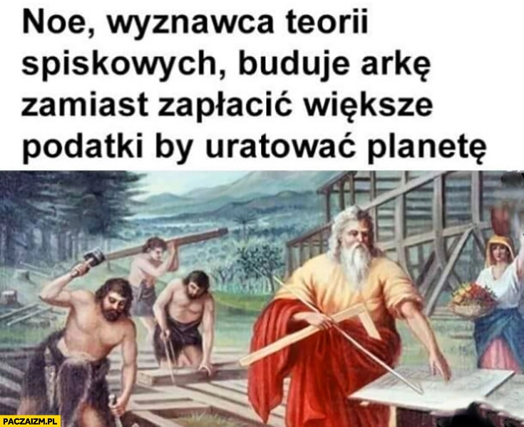 
    Noe wyznawca teorii spiskowych buduje arkę zamiast zapłacić większe podatki by uratować planetę