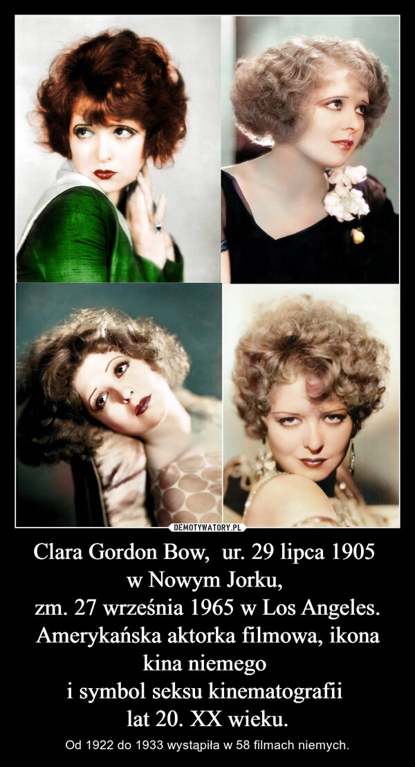 
    Clara Gordon Bow,  ur. 29 lipca 1905 
w Nowym Jorku, 
zm. 27 września 1965 w Los Angeles. Amerykańska aktorka filmowa, ikona kina niemego 
i symbol seksu kinematografii 
lat 20. XX wieku.