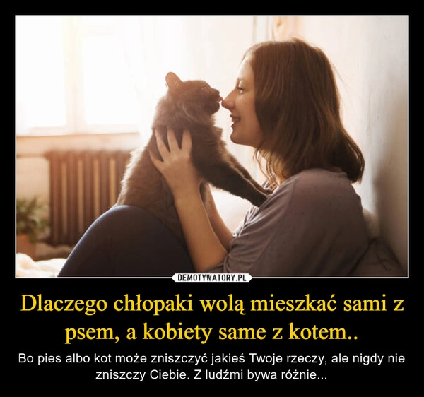 
    Dlaczego chłopaki wolą mieszkać sami z psem, a kobiety same z kotem..