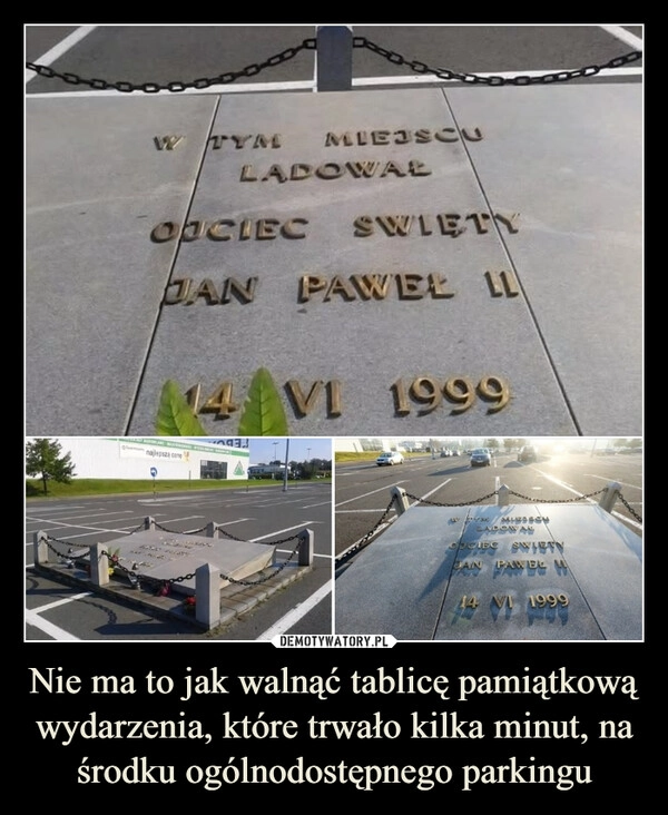 
    Nie ma to jak walnąć tablicę pamiątkową wydarzenia, które trwało kilka minut, na środku ogólnodostępnego parkingu