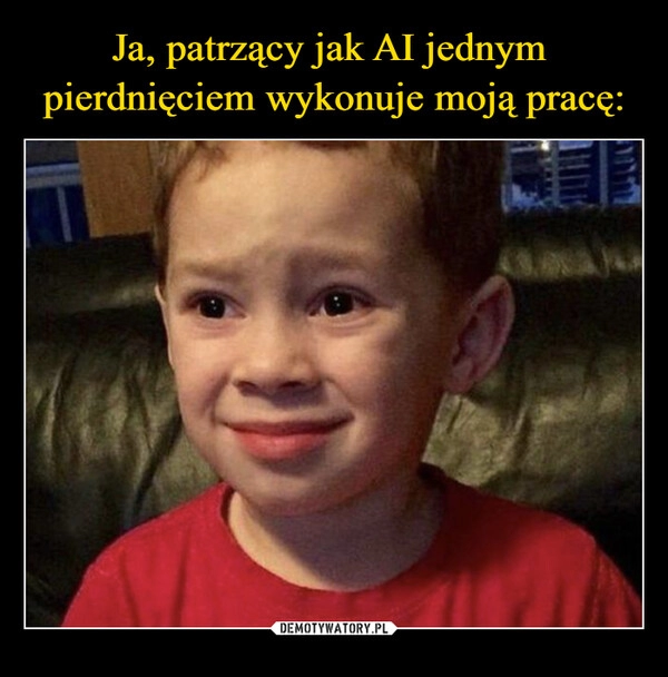 
    Ja, patrzący jak AI jednym 
pierdnięciem wykonuje moją pracę: