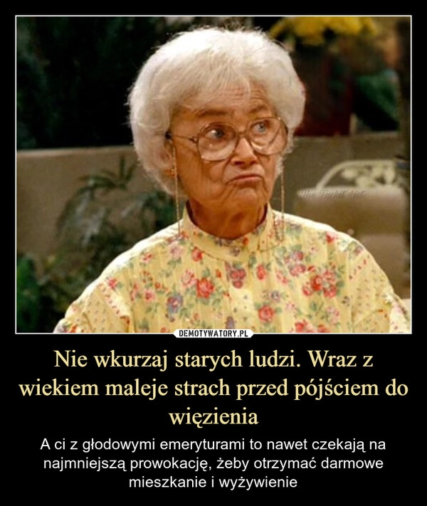 
    Nie wkurzaj starych ludzi. Wraz z wiekiem maleje strach przed pójściem do więzienia