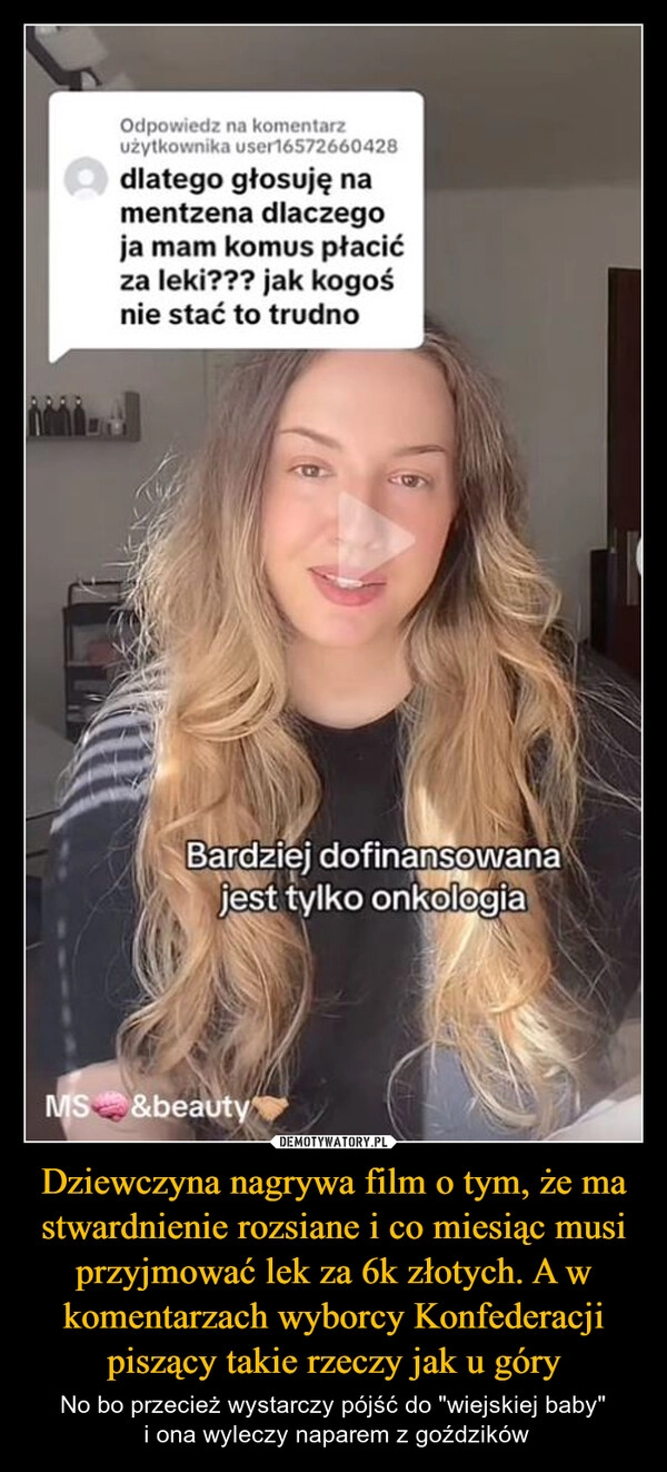 
    Dziewczyna nagrywa film o tym, że ma stwardnienie rozsiane i co miesiąc musi przyjmować lek za 6k złotych. A w komentarzach wyborcy Konfederacji piszący takie rzeczy jak u góry
