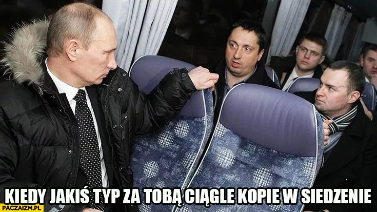 
    Putin kiedy jakiś typ za Tobą ciągle kopie w siedzenie