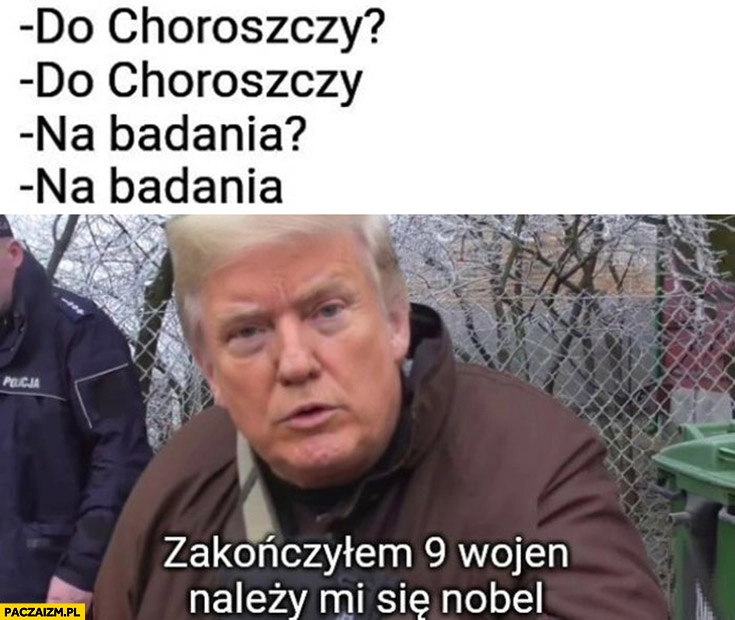 
    Trump do Choroszczy na badania, zakończyłem 9 wojen należy mi się Nobel
