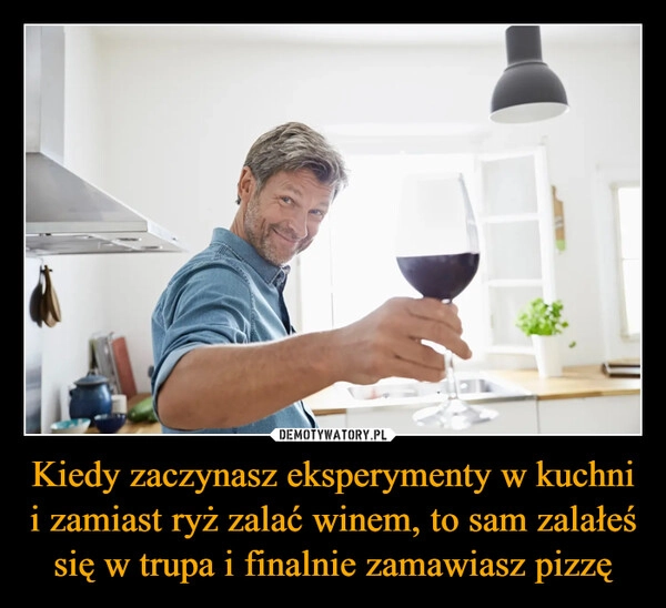 
    Kiedy zaczynasz eksperymenty w kuchni i zamiast ryż zalać winem, to sam zalałeś się w trupa i finalnie zamawiasz pizzę