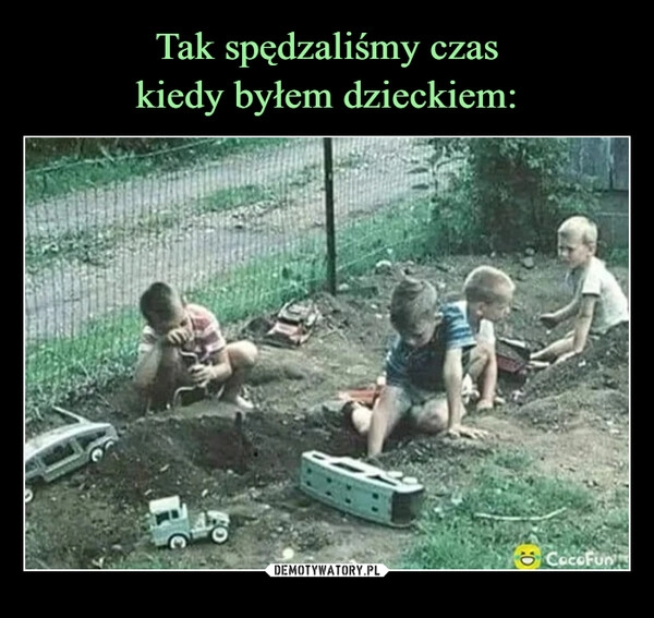 
    Tak spędzaliśmy czas
kiedy byłem dzieckiem: