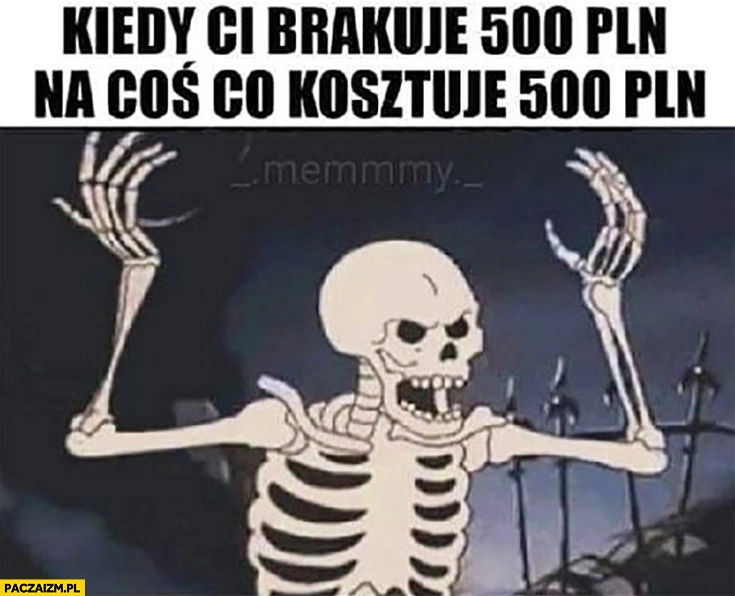 
    Kiedy brakuje Ci 500 zł na coś co kosztuje 500 zł zły wkurzony szkielet kościotrup