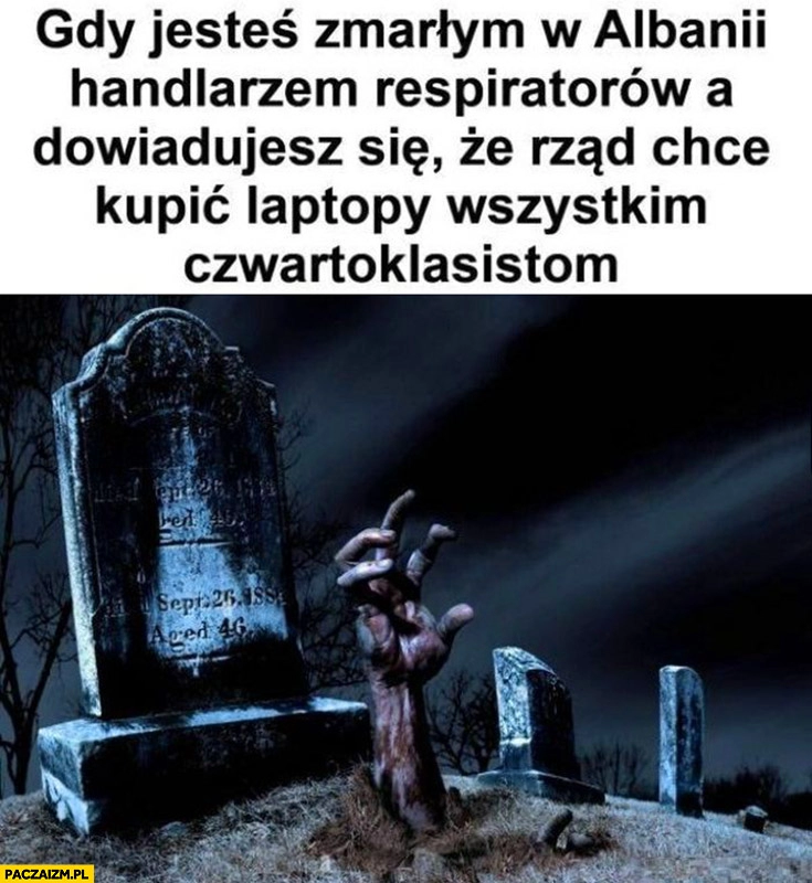 
    Gdy jesteś zmarłym w Albanii handlarzem respiratorów a dowiadujesz się, że rząd chce kupić laptopy wszystkim czwartoklasistom