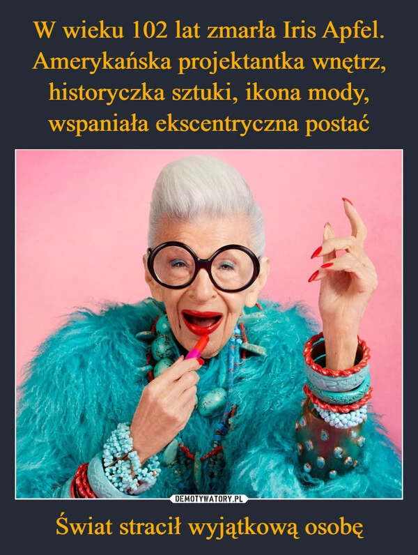 
    W wieku 102 lat zmarła Iris Apfel. Amerykańska projektantka wnętrz, historyczka sztuki, ikona mody, wspaniała ekscentryczna postać Świat stracił wyjątkową osobę