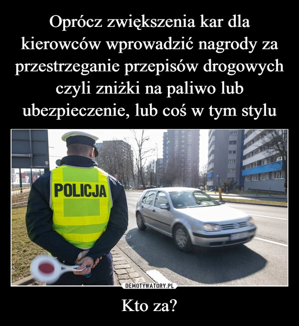 
    Oprócz zwiększenia kar dla kierowców wprowadzić nagrody za przestrzeganie przepisów drogowych czyli zniżki na paliwo lub ubezpieczenie, lub coś w tym stylu Kto za?