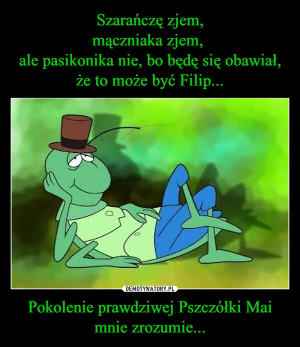 
    Szarańczę zjem,
mączniaka zjem, 
ale pasikonika nie, bo będę się obawiał, że to może być Filip... Pokolenie prawdziwej Pszczółki Mai mnie zrozumie...