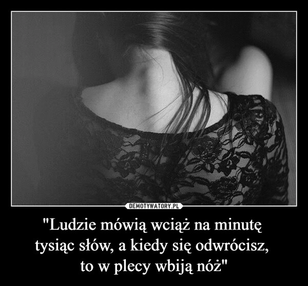 
    "Ludzie mówią wciąż na minutę 
tysiąc słów, a kiedy się odwrócisz, 
to w plecy wbiją nóż"