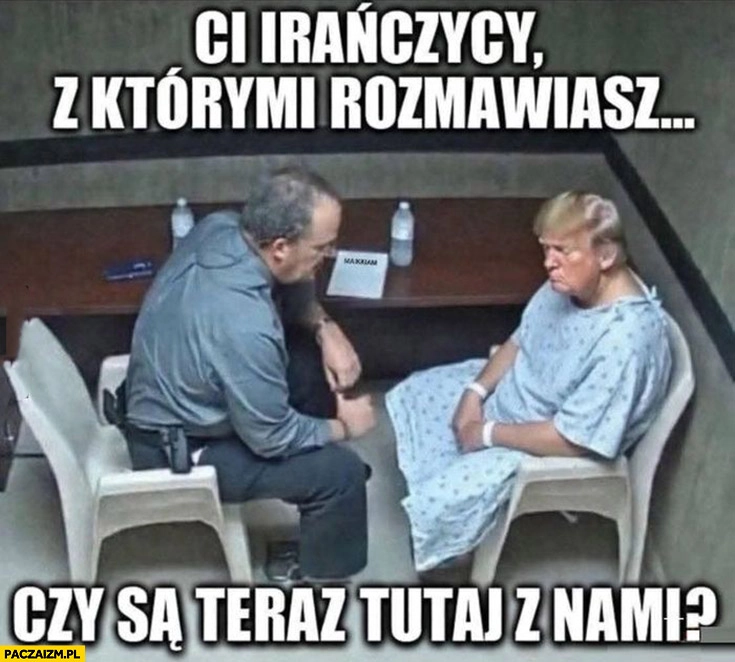 
    Trump ci Irańczycy z którymi rozmawiasz czy są teraz tutaj z nami w pokoju?