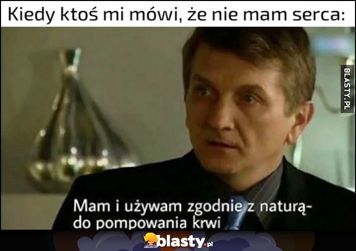 
    Kiedy ktoś mi mówi, że nie mam serca. Tracz: mam i używam zgodnie z naturą - do pompowania krwi