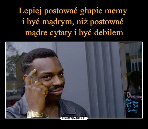 
    Lepiej postować głupie memy 
i być mądrym, niż postować 
mądre cytaty i być debilem