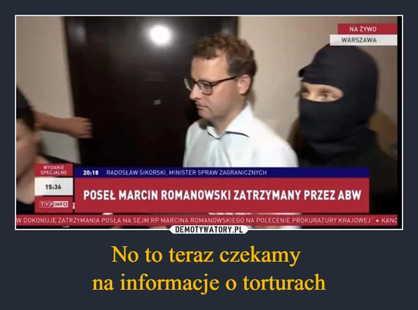 
    No to teraz czekamy 
na informacje o torturach