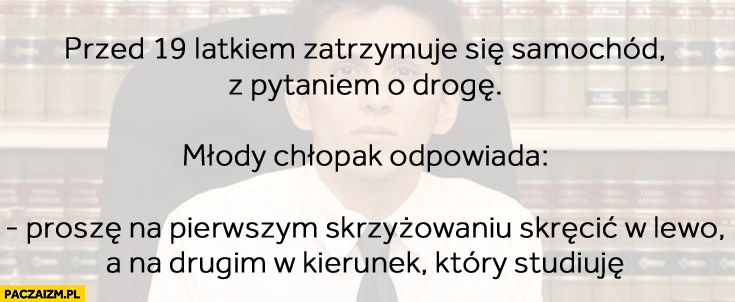 
    Typowy student prawa: na pierwszym skrzyżowaniu skręcić w lewo, na drugim kierunek który studiuję