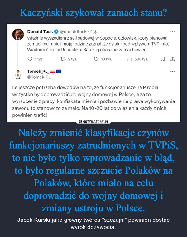 
    Kaczyński szykował zamach stanu? Należy zmienić klasyfikacje czynów funkcjonariuszy zatrudnionych w TVPiS, to nie było tylko wprowadzanie w błąd, to było regularne szczucie Polaków na Polaków, które miało na celu doprowadzić do wojny domowej i zmiany ustroju w Polsce.