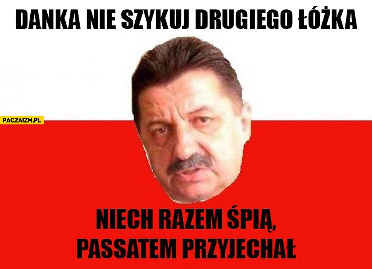 
    Danka nie szykuj drugiego łóżka niech razem śpią Passatem przyjechał