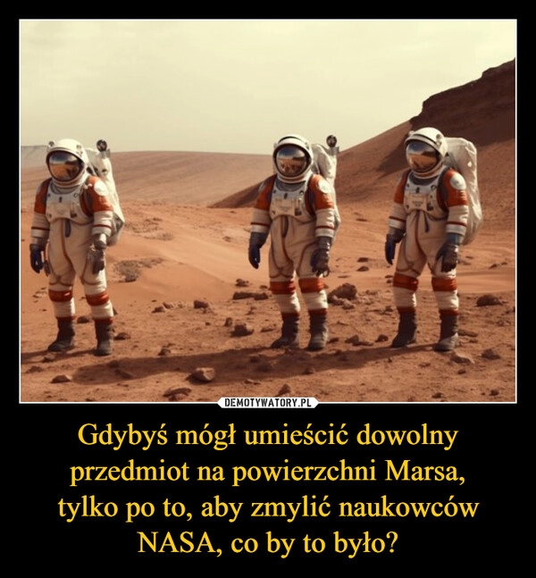 
    Gdybyś mógł umieścić dowolny
przedmiot na powierzchni Marsa,
tylko po to, aby zmylić naukowców
NASA, co by to było?