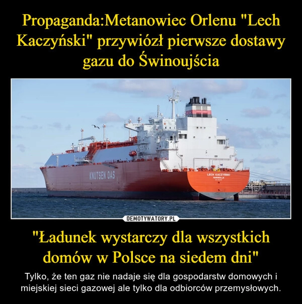 
    Propaganda:Metanowiec Orlenu "Lech Kaczyński" przywiózł pierwsze dostawy gazu do Świnoujścia "Ładunek wystarczy dla wszystkich domów w Polsce na siedem dni"