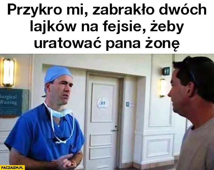 
    Przykro mi, zabrakło dwóch lajków na fejsie żeby uratować Pana żonę lekarz