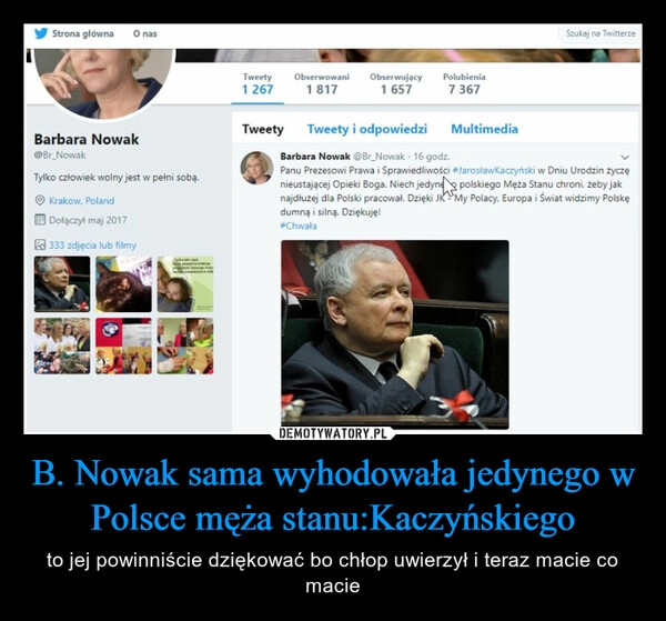 
    B. Nowak sama wyhodowała jedynego w Polsce męża stanu:Kaczyńskiego