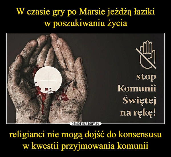 
    
W czasie gry po Marsie jeżdżą łaziki
w poszukiwaniu życia religianci nie mogą dojść do konsensusu w kwestii przyjmowania komunii 