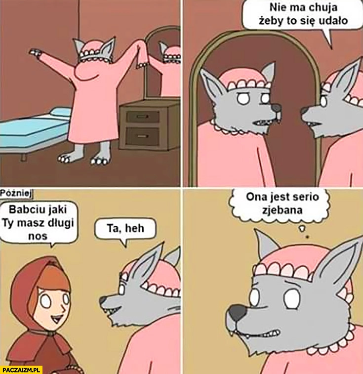 
    Czerwony kapturek wilk nie ma opcji żeby to się udało, babciu jaki ty masz długi nos, ona serio jest zjebana