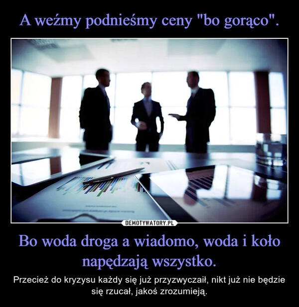 
    A weźmy podnieśmy ceny "bo gorąco". Bo woda droga a wiadomo, woda i koło napędzają wszystko.